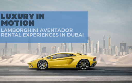 Luxury in Motion: Lamborghini Aventador Rental Experiences in Dubai